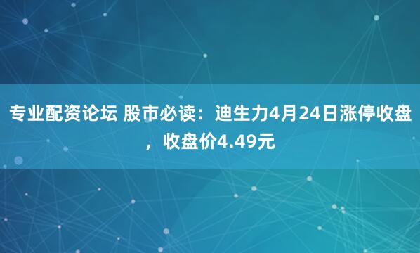 专业配资论坛 股市必读：迪生力4月24日涨停收盘，收盘价4.49元