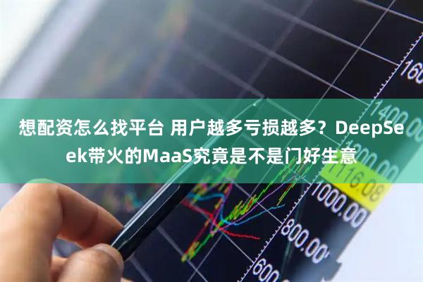 想配资怎么找平台 用户越多亏损越多？DeepSeek带火的MaaS究竟是不是门好生意