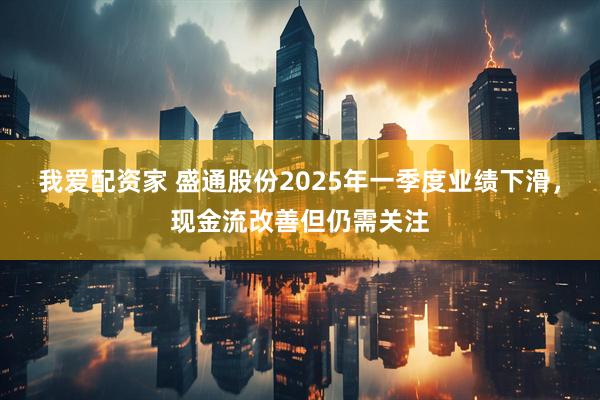 我爱配资家 盛通股份2025年一季度业绩下滑，现金流改善但仍需关注