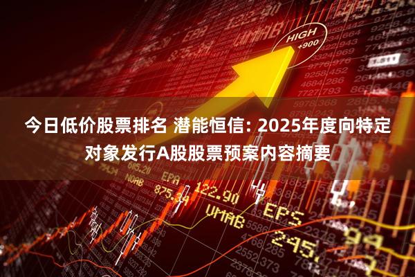 今日低价股票排名 潜能恒信: 2025年度向特定对象发行A股股票预案内容摘要