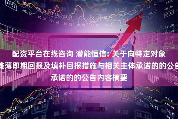 配资平台在线咨询 潜能恒信: 关于向特定对象发行股票摊薄即期回报及填补回报措施与相关主体承诺的的公告内容摘要
