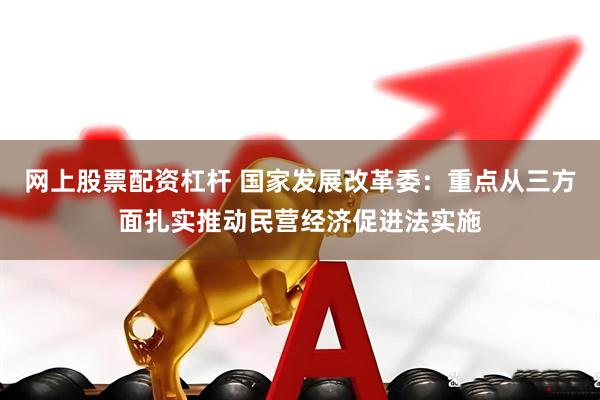 网上股票配资杠杆 国家发展改革委：重点从三方面扎实推动民营经济促进法实施
