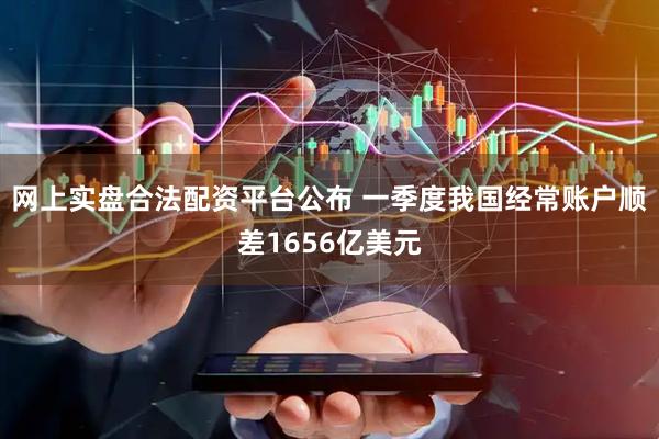 网上实盘合法配资平台公布 一季度我国经常账户顺差1656亿美元