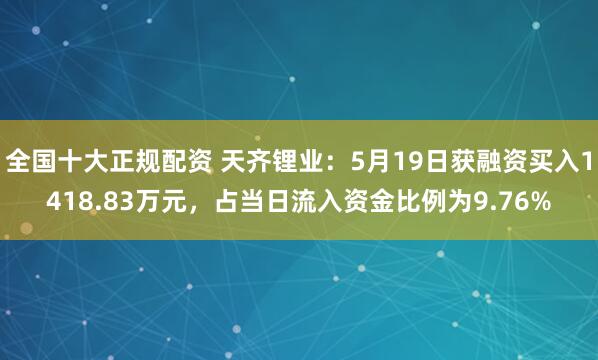 全国十大正规配资 天齐锂业：5月19日获融资买入1418.83万元，占当日流入资金比例为9.76%