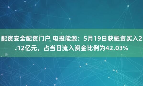 配资安全配资门户 电投能源：5月19日获融资买入2.12亿元，占当日流入资金比例为42.03%