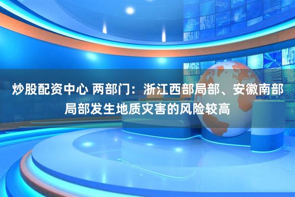 炒股配资中心 两部门：浙江西部局部、安徽南部局部发生地质灾害的风险较高
