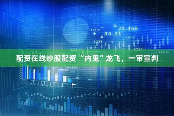 配资在线炒股配资 “内鬼”龙飞，一审宣判