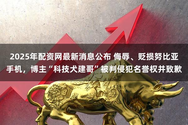 2025年配资网最新消息公布 侮辱、贬损努比亚手机，博主“科技犬建哥”被判侵犯名誉权并致歉