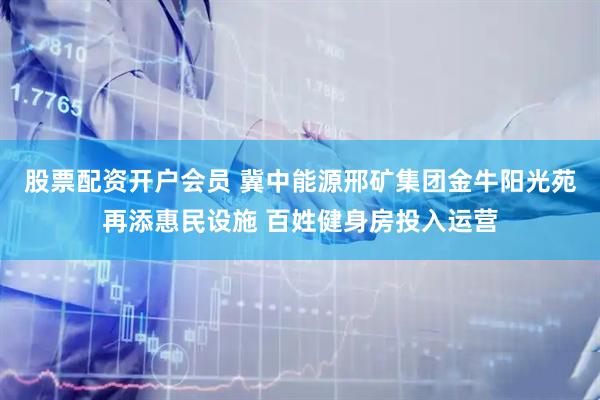 股票配资开户会员 冀中能源邢矿集团金牛阳光苑再添惠民设施 百姓健身房投入运营
