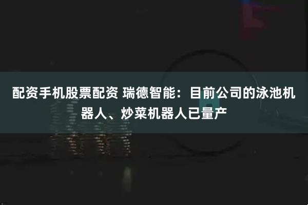配资手机股票配资 瑞德智能：目前公司的泳池机器人、炒菜机器人已量产