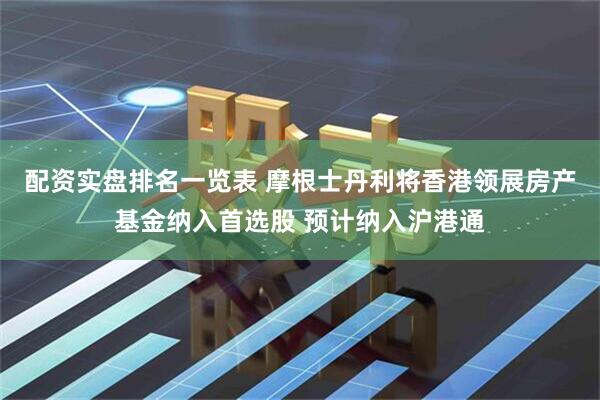 配资实盘排名一览表 摩根士丹利将香港领展房产基金纳入首选股 预计纳入沪港通