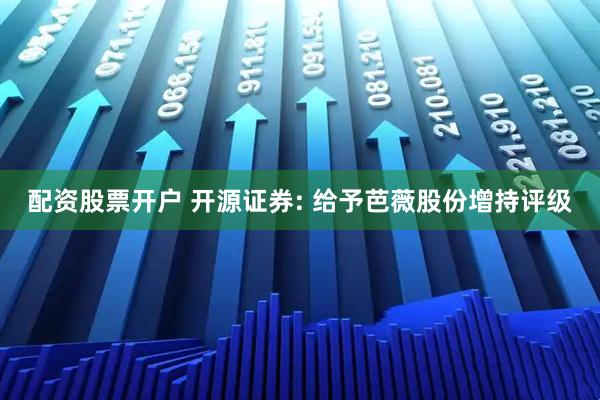 配资股票开户 开源证券: 给予芭薇股份增持评级