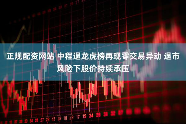 正规配资网站 中程退龙虎榜再现零交易异动 退市风险下股价持续承压
