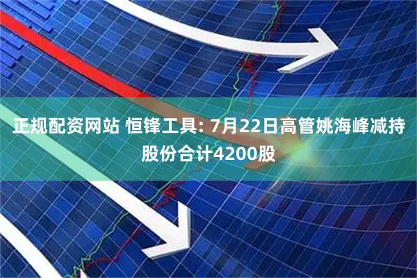 正规配资网站 恒锋工具: 7月22日高管姚海峰减持股份合计4200股