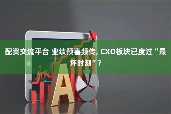 配资交流平台 业绩预喜频传, CXO板块已度过“最坏时刻”?