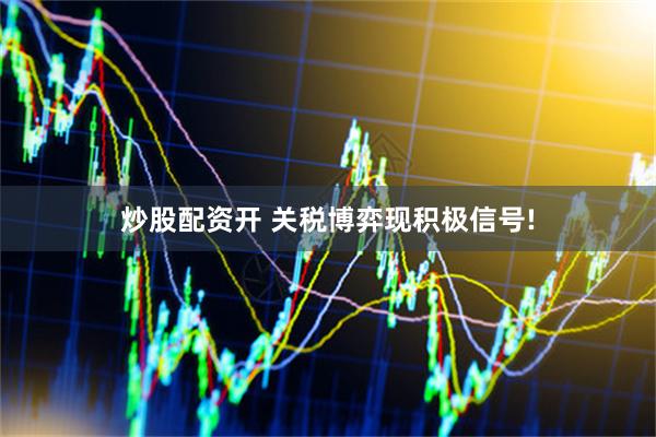 炒股配资开 关税博弈现积极信号!