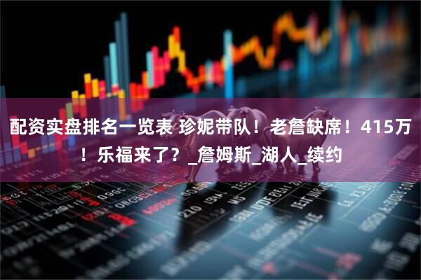 配资实盘排名一览表 珍妮带队！老詹缺席！415万！乐福来了？_詹姆斯_湖人_续约