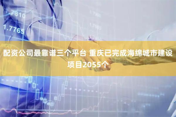 配资公司最靠谱三个平台 重庆已完成海绵城市建设项目2055个