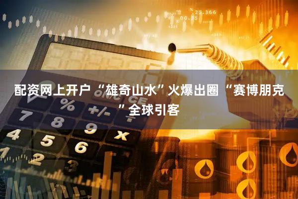 配资网上开户 “雄奇山水”火爆出圈 “赛博朋克”全球引客