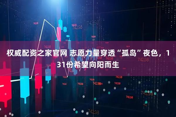权威配资之家官网 志愿力量穿透“孤岛”夜色，131份希望向阳而生
