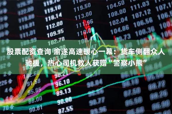 股票配资查询 渝遂高速暖心一幕：货车侧翻众人驰援，热心司机救人获赠“警察小熊”