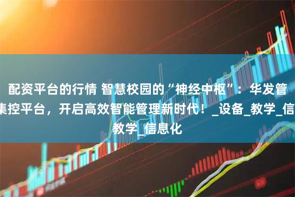 配资平台的行情 智慧校园的“神经中枢”：华发管家+集控平台，开启高效智能管理新时代！_设备_教学_信息化