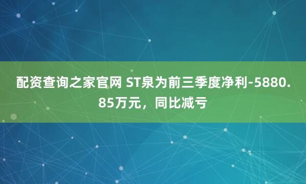 配资查询之家官网 ST泉为前三季度净利-5880.85万元，同比减亏