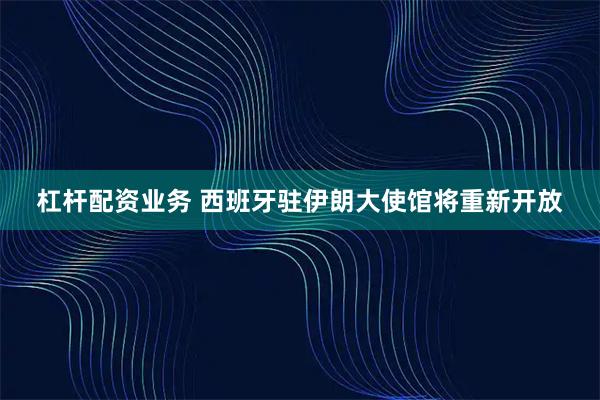 杠杆配资业务 西班牙驻伊朗大使馆将重新开放