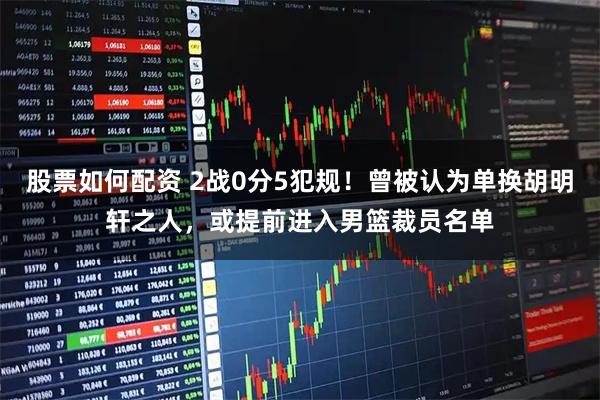 股票如何配资 2战0分5犯规！曾被认为单换胡明轩之人，或提前进入男篮裁员名单