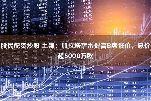 股民配资炒股 土媒：加拉塔萨雷提高B席报价，总价超5000万欧