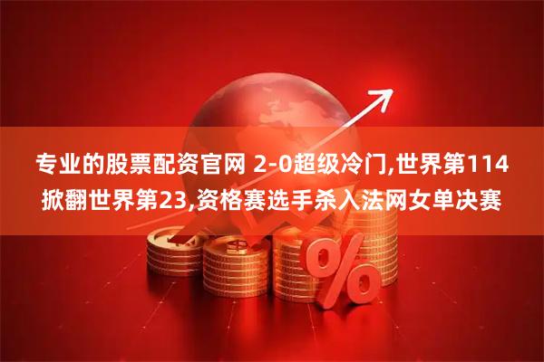 专业的股票配资官网 2-0超级冷门,世界第114掀翻世界第23,资格赛选手杀入法网女单决赛