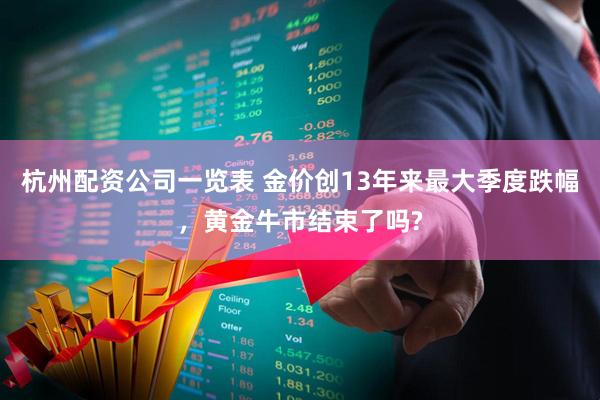 杭州配资公司一览表 金价创13年来最大季度跌幅，黄金牛市结束了吗?