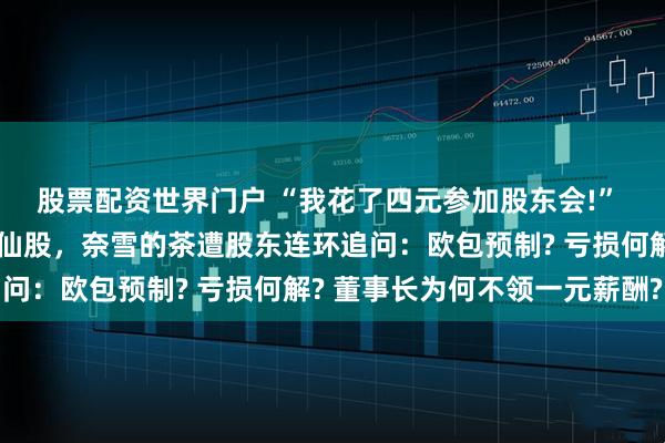 股票配资世界门户 “我花了四元参加股东会!” 昔日新茶饮第一股沦为仙股，奈雪的茶遭股东连环追问：欧包预制? 亏损何解? 董事长为何不领一元薪酬?