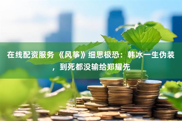 在线配资服务 《风筝》细思极恐:韩冰一生伪装,到死都没输给郑耀先