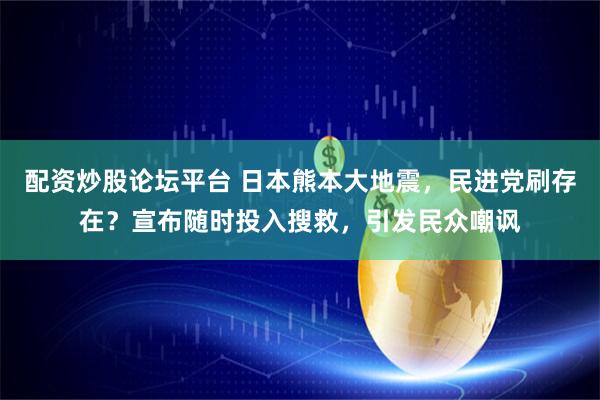 配资炒股论坛平台 日本熊本大地震，民进党刷存在？宣布随时投入搜救，引发民众嘲讽