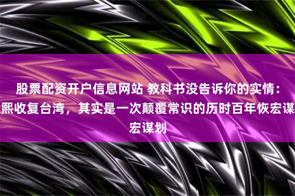 股票配资开户信息网站 教科书没告诉你的实情：康熙收复台湾，其实是一次颠覆常识的历时百年恢宏谋划